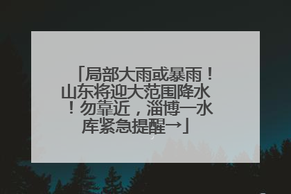 局部大雨或暴雨！山东将迎大范围降水！勿靠近，淄博一水库紧急提醒→
